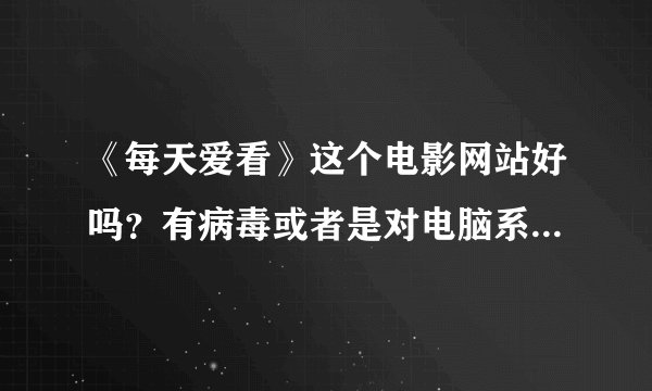 《每天爱看》这个电影网站好吗？有病毒或者是对电脑系统有影响没
