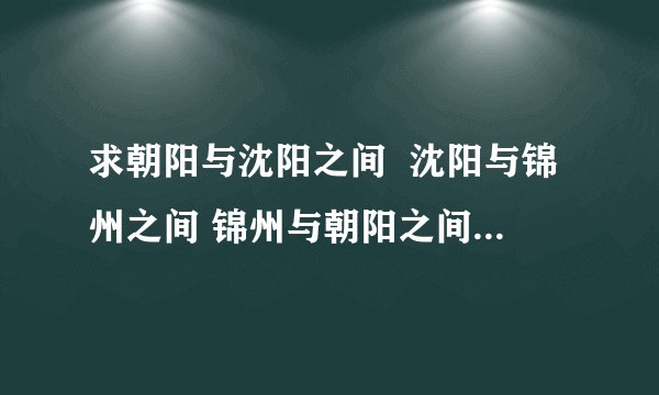 求朝阳与沈阳之间 沈阳与锦州之间 锦州与朝阳之间虎跃快客的往返时间表