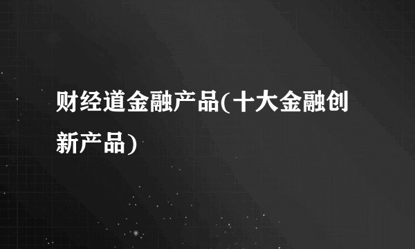 财经道金融产品(十大金融创新产品)
