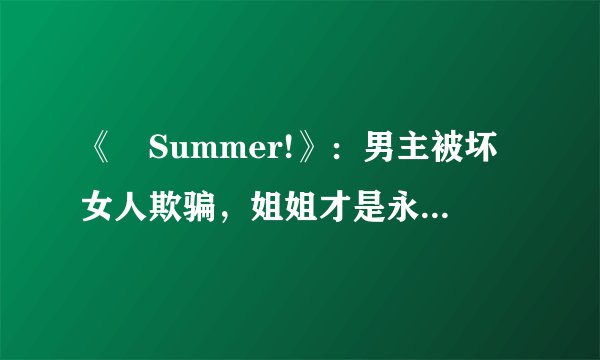 《姉Summer!》：男主被坏女人欺骗，姐姐才是永远的家！