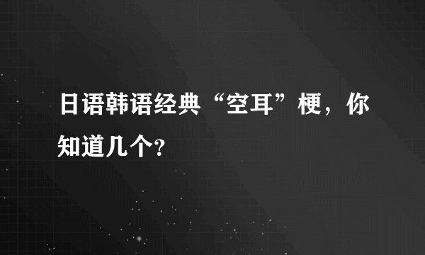 日语韩语经典“空耳”梗，你知道几个？