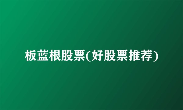 板蓝根股票(好股票推荐)