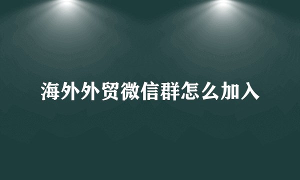海外外贸微信群怎么加入