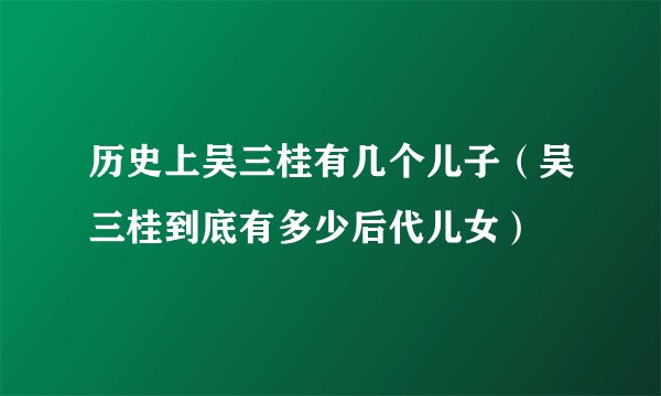 历史上吴三桂有几个儿子（吴三桂到底有多少后代儿女）