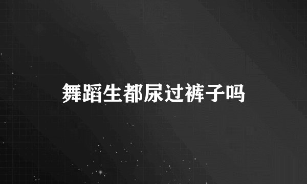 舞蹈生都尿过裤子吗