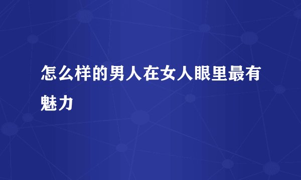怎么样的男人在女人眼里最有魅力