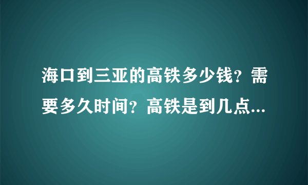 海口到三亚的高铁多少钱？需要多久时间？高铁是到几点就坐不了了？...
