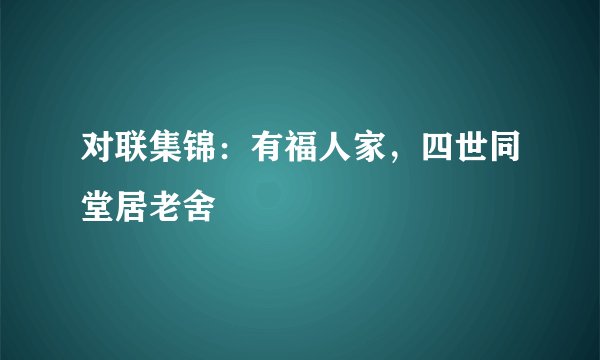 对联集锦：有福人家，四世同堂居老舍