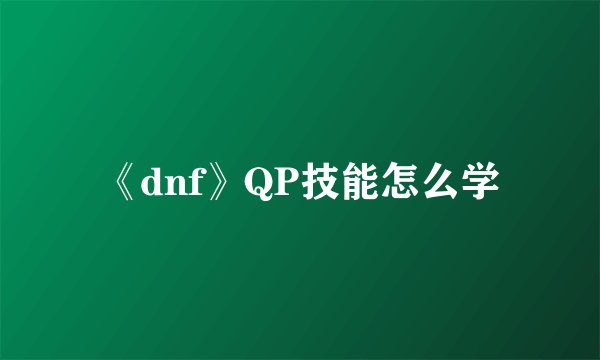 《dnf》QP技能怎么学
