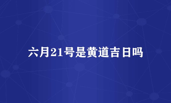 六月21号是黄道吉日吗