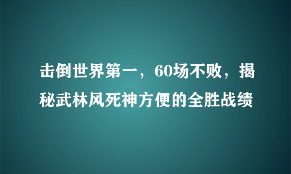 击倒世界第一，60场不败，揭秘武林风死神方便的全胜战绩
