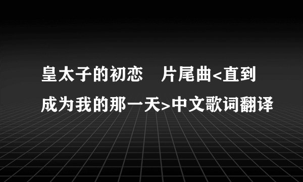 皇太子的初恋 片尾曲<直到成为我的那一天>中文歌词翻译