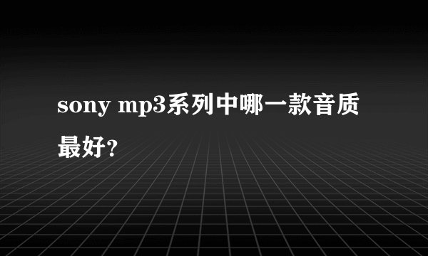 sony mp3系列中哪一款音质最好？