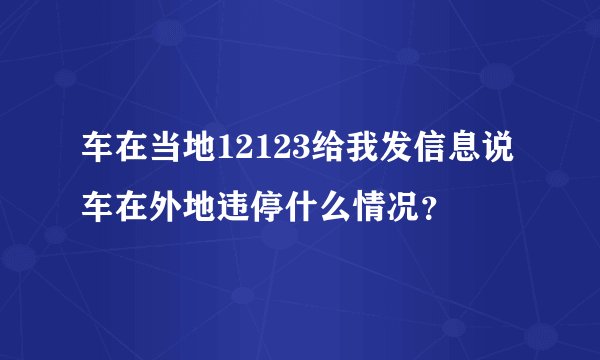 车在当地12123给我发信息说车在外地违停什么情况?