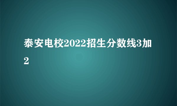 泰安电校2022招生分数线3加2