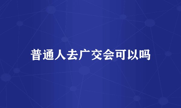 普通人去广交会可以吗