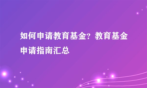 如何申请教育基金？教育基金申请指南汇总