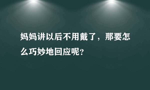 妈妈讲以后不用戴了，那要怎么巧妙地回应呢？