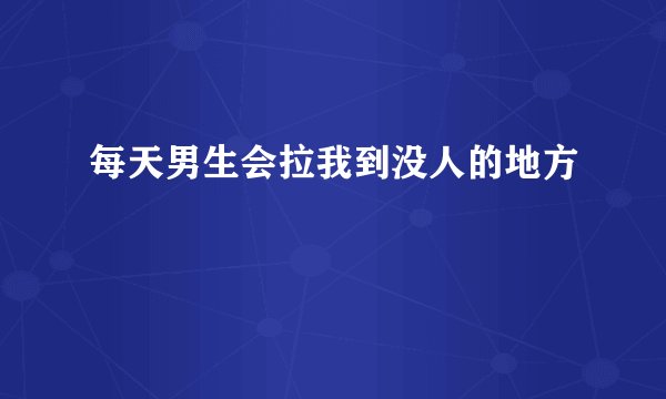每天男生会拉我到没人的地方