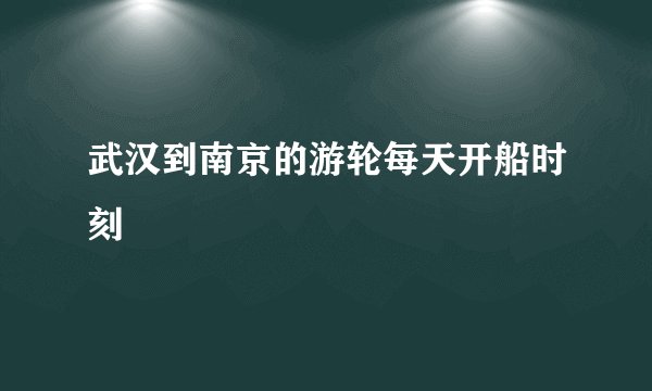 武汉到南京的游轮每天开船时刻
