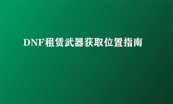 DNF租赁武器获取位置指南