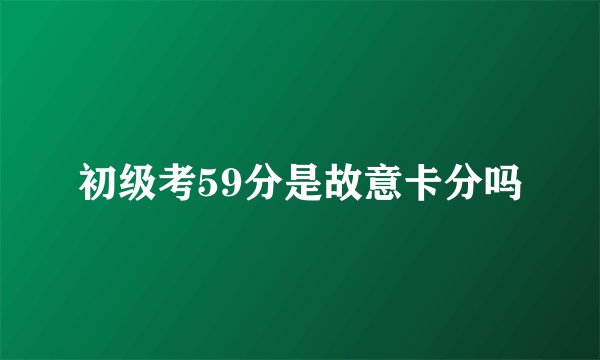 初级考59分是故意卡分吗