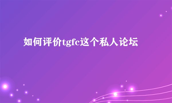 如何评价tgfc这个私人论坛
