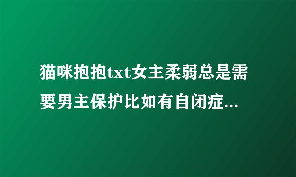 猫咪抱抱txt女主柔弱总是需要男主保护比如有自闭症忧郁症什么的小说