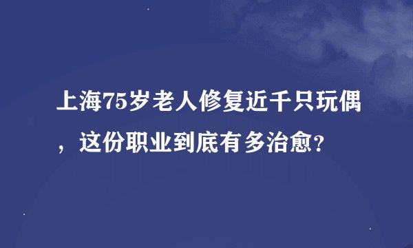 上海75岁老人修复近千只玩偶，这份职业到底有多治愈？