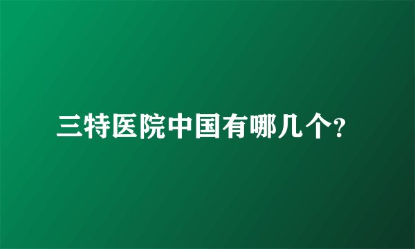 三特医院中国有哪几个？
