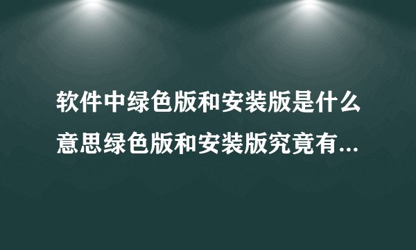 软件中绿色版和安装版是什么意思绿色版和安装版究竟有什么区别？