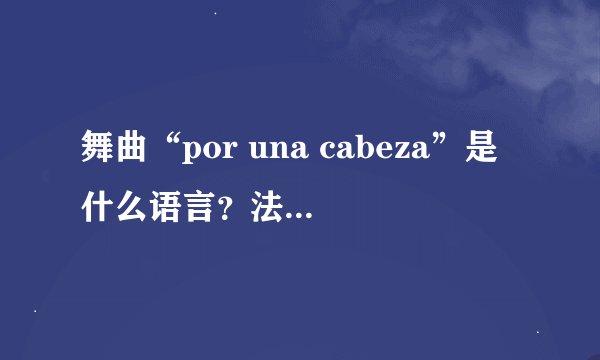 舞曲“por una cabeza”是什么语言？法语？三个词分别是什么意思？