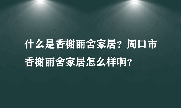 什么是香榭丽舍家居？周口市香榭丽舍家居怎么样啊？