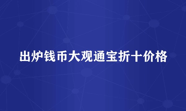 出炉钱币大观通宝折十价格