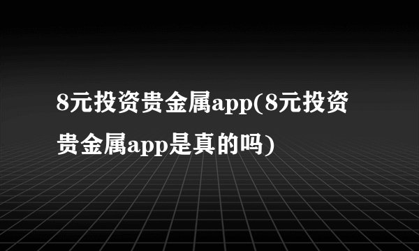 8元投资贵金属app(8元投资贵金属app是真的吗)