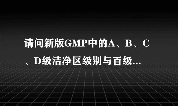 请问新版GMP中的A、B、C、D级洁净区级别与百级区、万级区、十万级区之间有什么区别，有关联吗，能换算吗