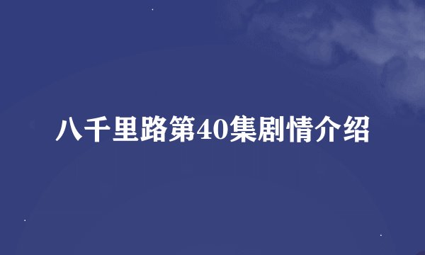 八千里路第40集剧情介绍