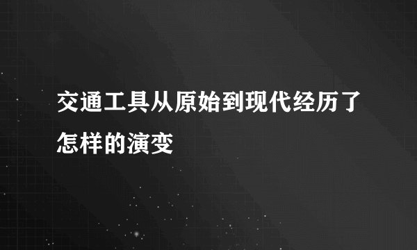 交通工具从原始到现代经历了怎样的演变