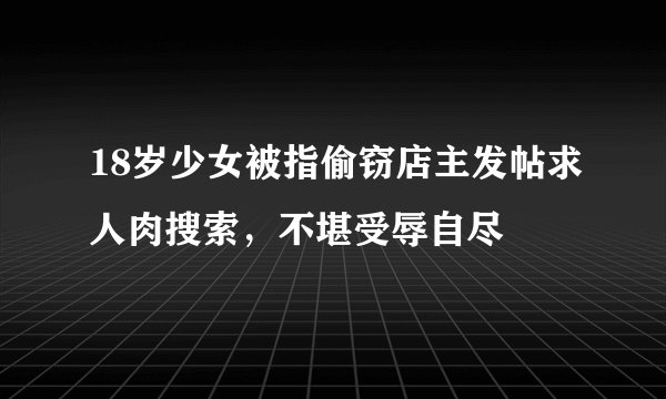 18岁少女被指偷窃店主发帖求人肉搜索，不堪受辱自尽