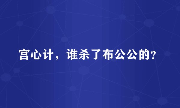 宫心计，谁杀了布公公的？