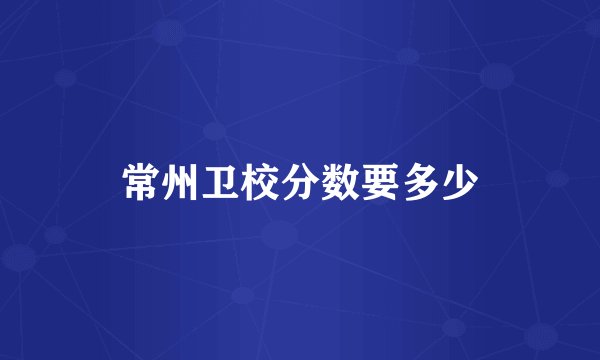 常州卫校分数要多少