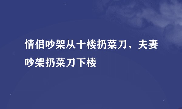 情侣吵架从十楼扔菜刀,夫妻吵架扔菜刀下楼