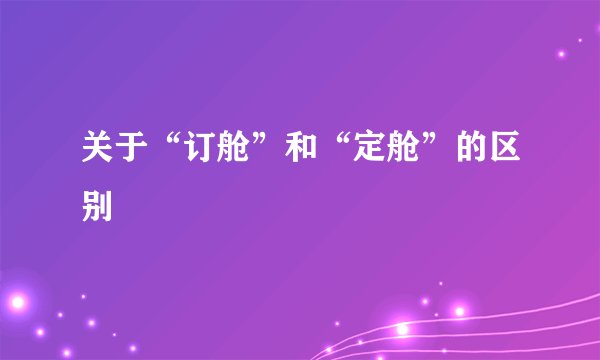 关于“订舱”和“定舱”的区别