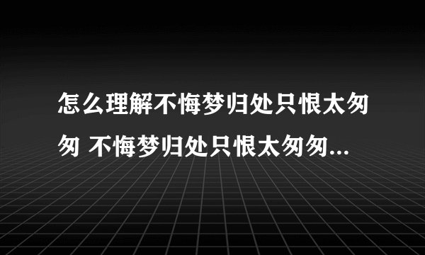 怎么理解不悔梦归处只恨太匆匆 不悔梦归处只恨太匆匆什么意思
