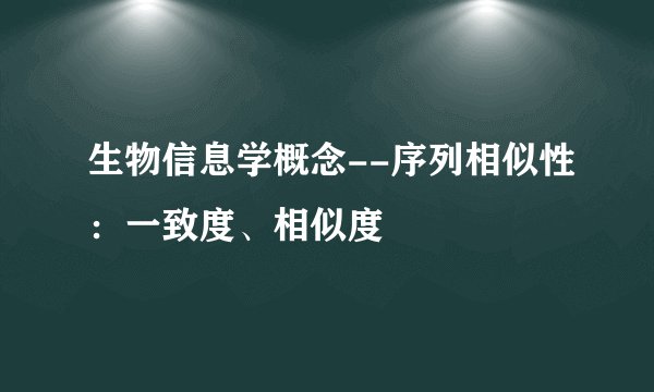生物信息学概念--序列相似性：一致度、相似度