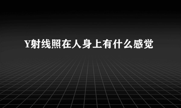 Y射线照在人身上有什么感觉