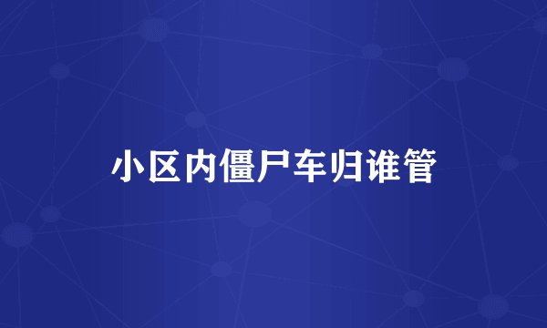 小区内僵尸车归谁管