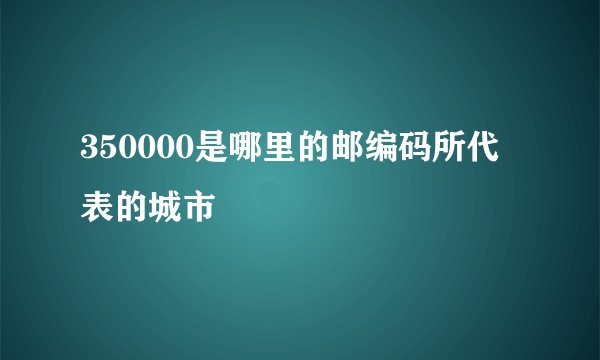 350000是哪里的邮编码所代表的城市