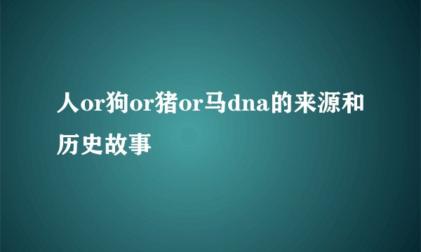 人or狗or猪or马dna的来源和历史故事