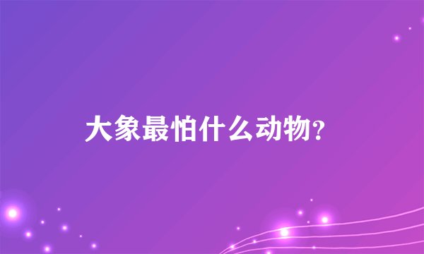 大象最怕什么动物？